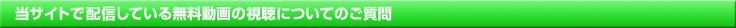 当サイトでは配信している無料動画の視聴についてのご質問