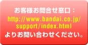 ���q�l���⍇�������Fhttp://www.bandai.co.jp/support/index.html��肨�₢���킹���������B