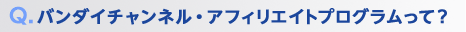 Q.バンダイチャンネル・アフィリエイトプログラムって？