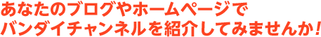 あなたのブログやホームページでバンダイチャンネルを紹介してみませんか！