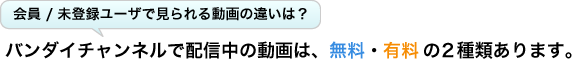 会員/未登録ユーザーで見られる動画の違いは? バンダイチャンネルで配信中の動画は、無料・有料の2種類あります。