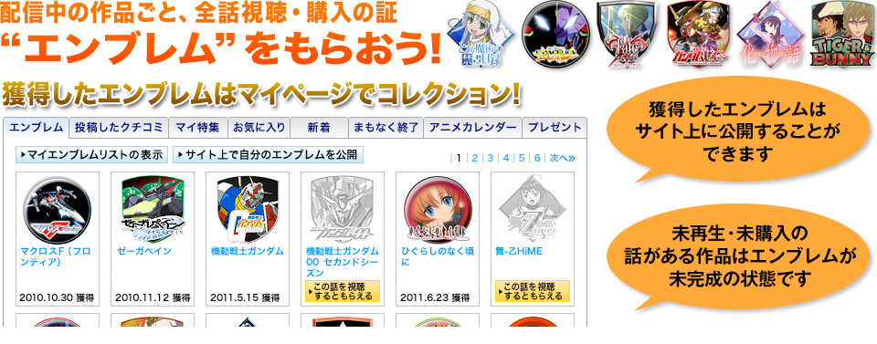 配信中の作品ごと、全話視聴・購入の証“エンブレム”をもらおう！
獲得したエンブレムはマイページでコレクション！
獲得したエンブレムはサイト上に公開することができます
未再生・未購入の話がある作品はエンブレムが未完成の状態です