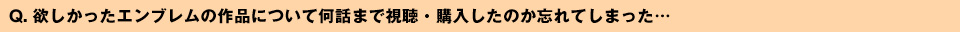 Q. 欲しかったエンブレムの作品について何話まで視聴・購入したのか忘れてしまった… 
