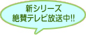 新シリーズ絶賛テレビ放送中!!
