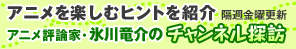 アニメを楽しむヒントを紹介　アニメ評論家・氷川竜介のチャンネル探訪　隔週金曜更新