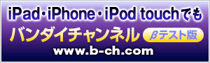 iPad・iPhone・iPod touchでも　バンダイチャンネル（βテスト版）　www.b-ch.com