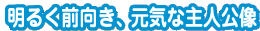 明るく前向き、元気な主人公像