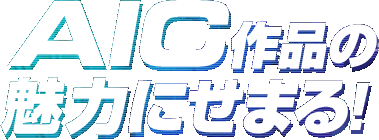 AIC作品の魅力にせまる！