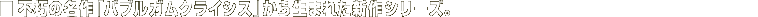 �s���̖���u�o�u���K���N���C�V�X�v���琶�܂ꂽ�V��V���[�Y�B