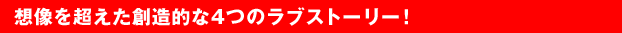 想像を超えた創造的な4つのラブストリー!