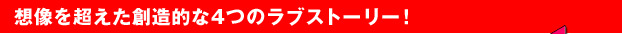 想像を超えた創造的な4つのラブストリー!
