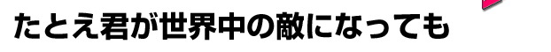 たとえ君が世界中の敵になっても