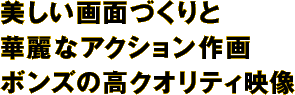 美しい画面づくりと華麗なアクション作画ボンズの高クオリティ映像