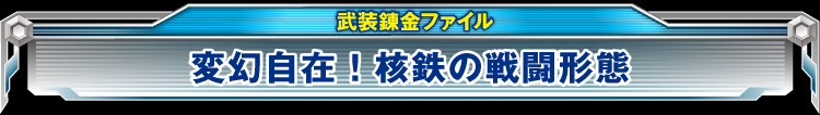 変幻自在！核鉄の戦闘形態