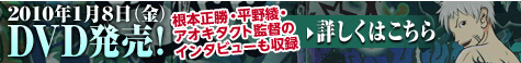 2010年1月8日（金）DVD発売！根本正勝・平野綾・アオキタクト監督のインタビューも衆力　詳しくはこちら