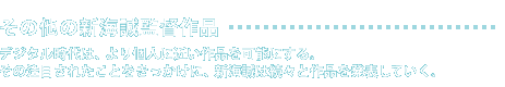 その他の新海誠監督作品 デジタル時代は、より個人に近い作品を可能にする。その注目されたことをきっかけに、新海誠は続々と作品を発表していく。