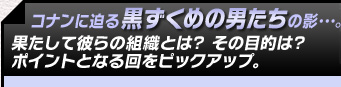 コナンに迫る黒ずくめの男たちの影･･･。果たして彼らの組織とは?その目的とは?ポイントとなる回をピックアップ。