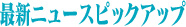 最新ニュースピックアップ