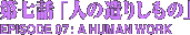 第七話「人の造りしもの」　A HUMAN WORK