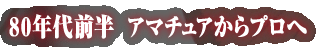80年代前半 アマチュアからプロへ