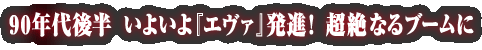 90年代後半 いよいよ『エヴァ』発進!超絶なるブームに
