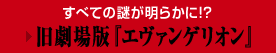 すべての謎が明らかに！？　→旧劇場版「エヴァンゲリオン」