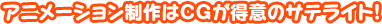 アニメーション制作はCGが得意のサテライト!