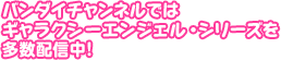 バンダイチャンネルではギャラクシーエンジェル・シリーズを多数配信中!