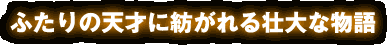 ふたりの天才に紡がれる壮大な物語