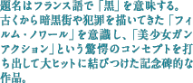 題名はフランス語で「黒」を意味する。古くから暗黒街や犯罪を描いてきた「フィルム・ノワール」を意識し、「美少女ガンアクション」という驚愕のコンセプトを打ち出して大ヒットに結びつけた記念碑的な作品。