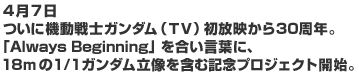 4月7日ついに機動戦士ガンダム（TV）初放映から30周年。「Always Beginning」を合い言葉に、18mの1/1ガンダム立像を含む記念プロジェクト開始。