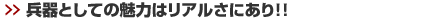 兵器としての魅力はリアルさにあり！！