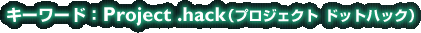 �L�[���[�h�FProject .hack�i�v���W�F�N�g�@�h�b�g�n�b�N�j