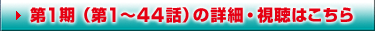 第1期（第1～44話）の詳細・視聴はこちら