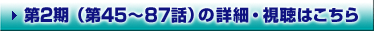 第2期（第45～87話）の詳細・視聴はこちら