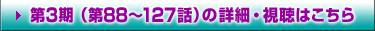 第3期（第88～127話）の詳細・視聴はこちら