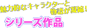 魅力的なキャラクターと物語りが凝縮! シリーズ作品