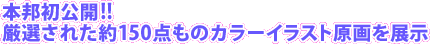 本邦初公開！！　厳選された約150点ものカラーイラスト原画を展示
