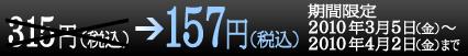 315円（税込）→157円（税込） 期間限定2010年3月5日（金）～2010年4月2日（金）まで