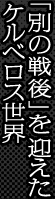 「別の戦後」を迎えたケルベロス世界