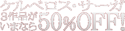 ケルベロス・サーガ3作品がいまなら50％OFF!