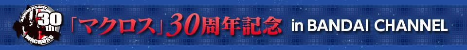 「マクロス」30周年記念 in BANDAI CHANNEL