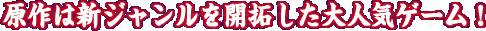 原作は新ジャンルを開拓した大人気ゲーム!