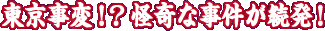 東京事変!?怪奇な事件が続発!
