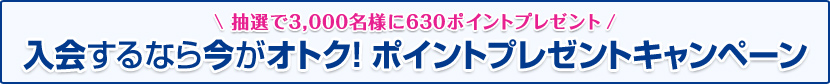 抽選で3,000名様に630ポイントプレゼント 入会するなら今がオトク！ポイントプレゼントキャンペーン