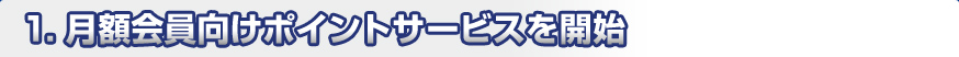 1.月額会員向けポイントサービスを開始