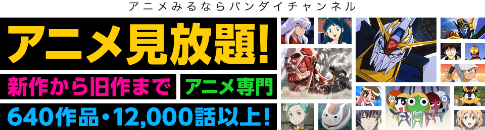 アニメみるならバンダイチャンネル
アニメ見放題!新作から旧作までアニメ専門640作品・12,000話以上!