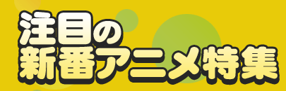 注目の新番アニメ特集 