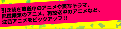 引き続き放送中のアニメや実写ドラマ、配信限定のアニメ、再放送中のアニメなど、注目アニメをピックアップ!!