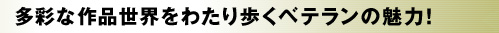 多彩な作品世界をわたり歩く ベテランの魅力!